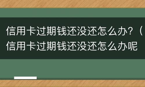 信用卡过期钱还没还怎么办?（信用卡过期钱还没还怎么办呢）