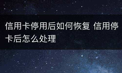 信用卡停用后如何恢复 信用停卡后怎么处理