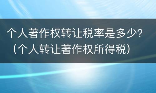 个人著作权转让税率是多少？（个人转让著作权所得税）