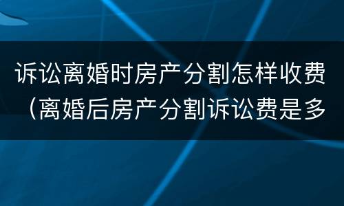 诉讼离婚时房产分割怎样收费（离婚后房产分割诉讼费是多少）