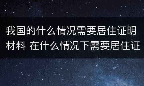 我国的什么情况需要居住证明材料 在什么情况下需要居住证明?