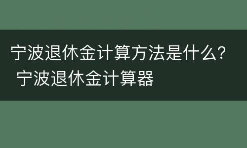 宁波退休金计算方法是什么？ 宁波退休金计算器