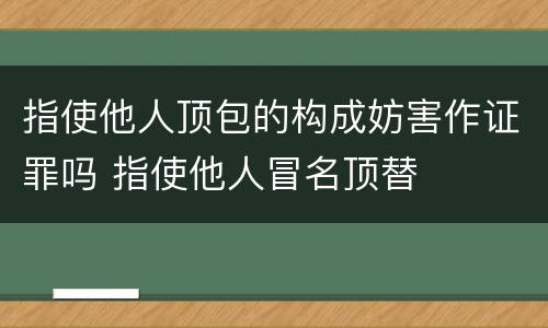 指使他人顶包的构成妨害作证罪吗 指使他人冒名顶替