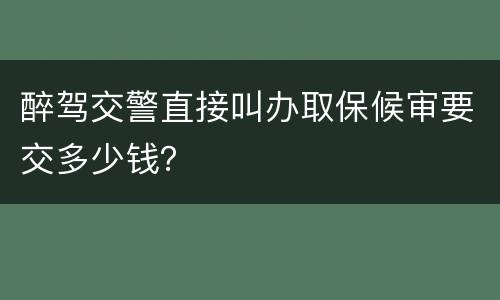 醉驾交警直接叫办取保候审要交多少钱？