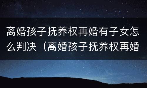 离婚孩子抚养权再婚有子女怎么判决（离婚孩子抚养权再婚有子女怎么判决呢）