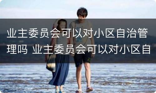 业主委员会可以对小区自治管理吗 业主委员会可以对小区自治管理吗