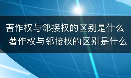 著作权与邻接权的区别是什么 著作权与邻接权的区别是什么呢