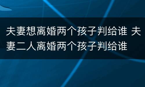 夫妻想离婚两个孩子判给谁 夫妻二人离婚两个孩子判给谁