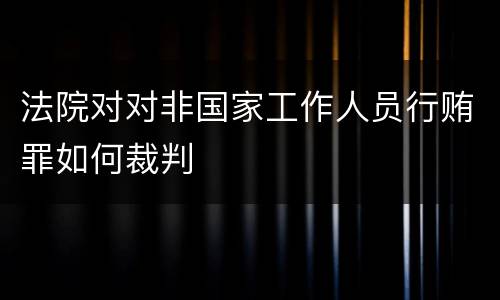 法院对对非国家工作人员行贿罪如何裁判