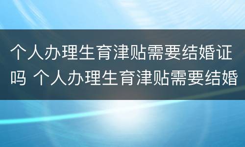 个人办理生育津贴需要结婚证吗 个人办理生育津贴需要结婚证吗现在