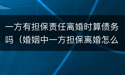 一方有担保责任离婚时算债务吗（婚姻中一方担保离婚怎么办）