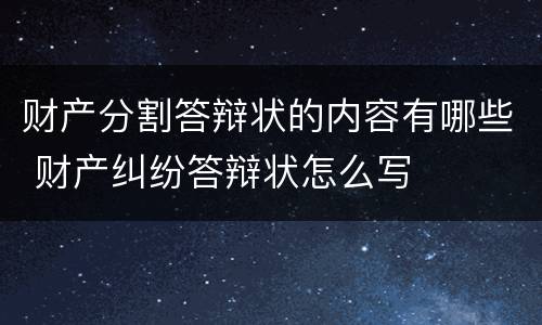 财产分割答辩状的内容有哪些 财产纠纷答辩状怎么写