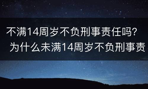 不满14周岁不负刑事责任吗？ 为什么未满14周岁不负刑事责任