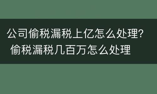 公司偷税漏税上亿怎么处理？ 偷税漏税几百万怎么处理