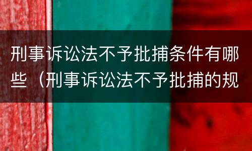 刑事诉讼法不予批捕条件有哪些（刑事诉讼法不予批捕的规定）