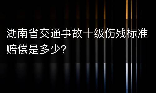 湖南省交通事故十级伤残标准赔偿是多少？