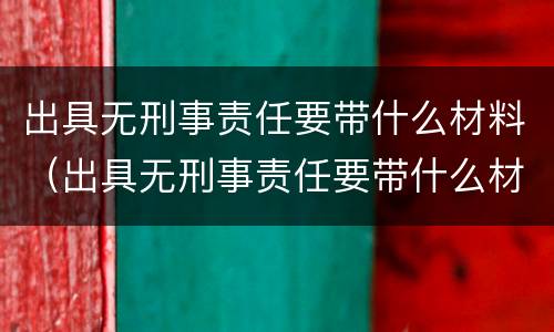 出具无刑事责任要带什么材料（出具无刑事责任要带什么材料证明）