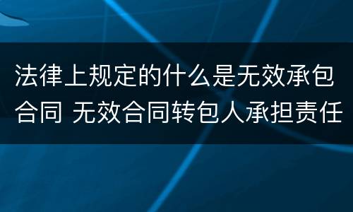 法律上规定的什么是无效承包合同 无效合同转包人承担责任