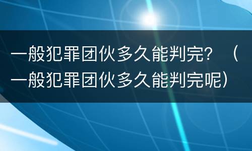 一般犯罪团伙多久能判完？（一般犯罪团伙多久能判完呢）