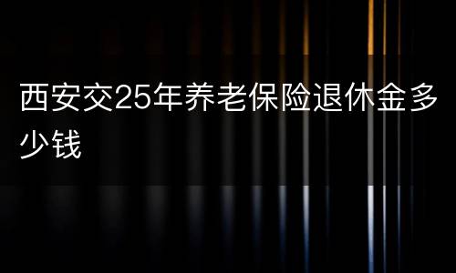 西安交25年养老保险退休金多少钱