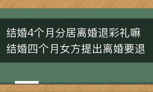 结婚4个月分居离婚退彩礼嘛 结婚四个月女方提出离婚要退彩礼吗