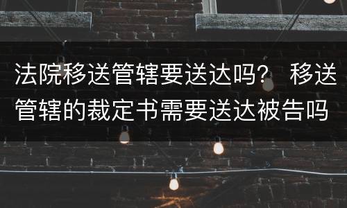 法院移送管辖要送达吗？ 移送管辖的裁定书需要送达被告吗