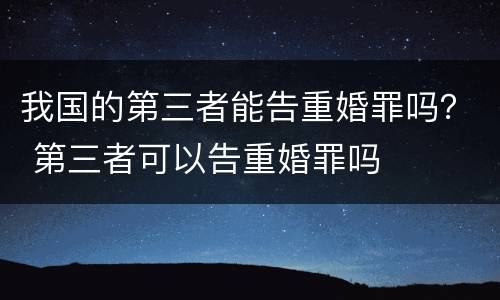 我国的第三者能告重婚罪吗？ 第三者可以告重婚罪吗