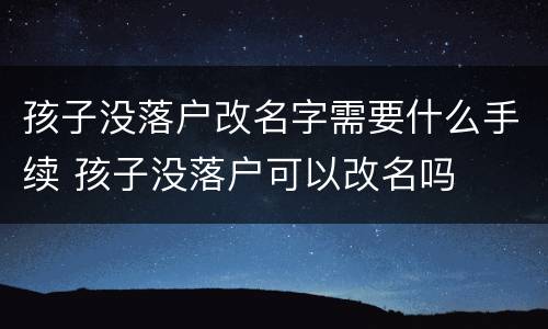 孩子没落户改名字需要什么手续 孩子没落户可以改名吗