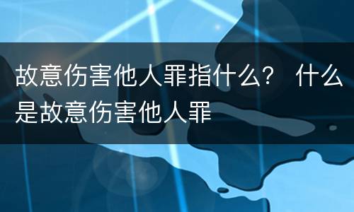 故意伤害他人罪指什么？ 什么是故意伤害他人罪