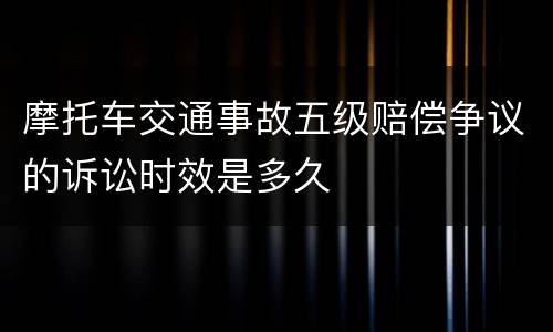 摩托车交通事故五级赔偿争议的诉讼时效是多久