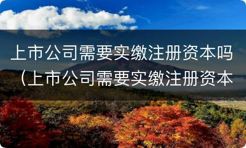 上市公司需要实缴注册资本吗（上市公司需要实缴注册资本吗知乎）