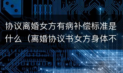 协议离婚女方有病补偿标准是什么（离婚协议书女方身体不太好怎么要经济帮助）