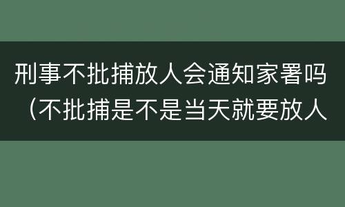 刑事不批捕放人会通知家署吗（不批捕是不是当天就要放人）