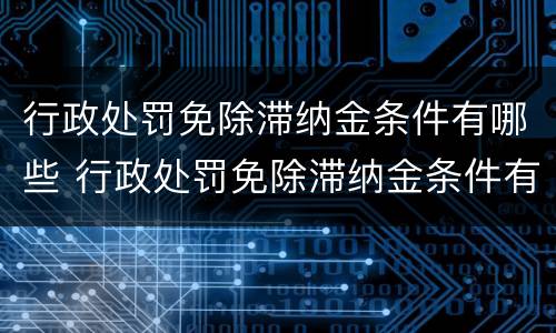 行政处罚免除滞纳金条件有哪些 行政处罚免除滞纳金条件有哪些内容