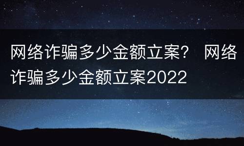 网络诈骗多少金额立案？ 网络诈骗多少金额立案2022