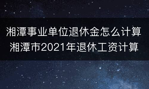 湘潭事业单位退休金怎么计算 湘潭市2021年退休工资计算