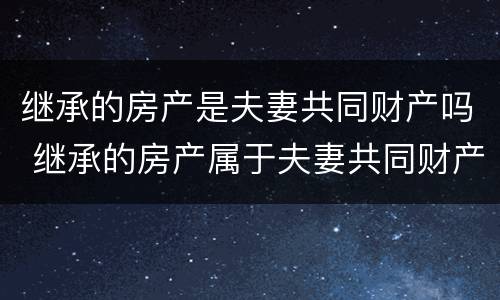 继承的房产是夫妻共同财产吗 继承的房产属于夫妻共同财产