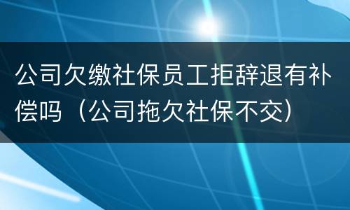 公司欠缴社保员工拒辞退有补偿吗（公司拖欠社保不交）