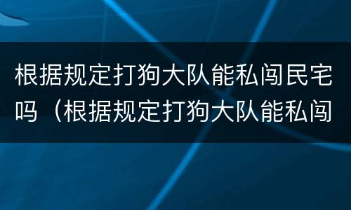 根据规定打狗大队能私闯民宅吗（根据规定打狗大队能私闯民宅吗违法吗）