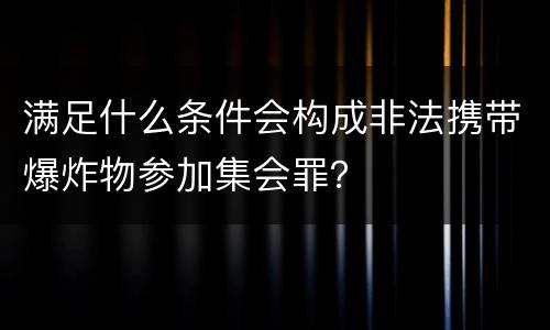 满足什么条件会构成非法携带爆炸物参加集会罪？