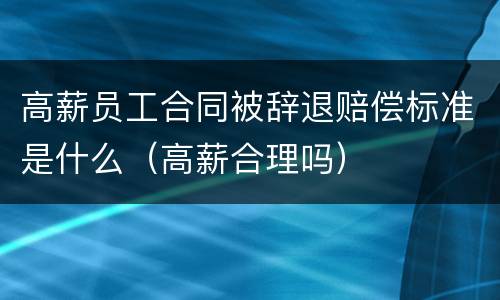 高薪员工合同被辞退赔偿标准是什么（高薪合理吗）