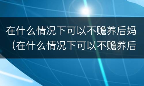 在什么情况下可以不赡养后妈（在什么情况下可以不赡养后妈父母）