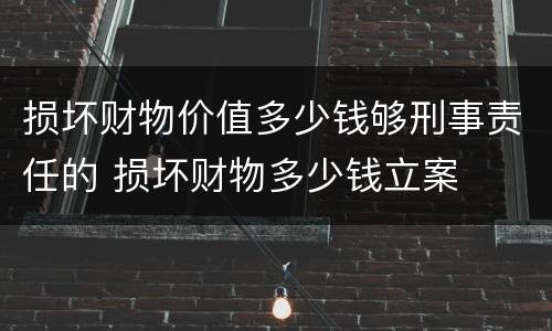 损坏财物价值多少钱够刑事责任的 损坏财物多少钱立案