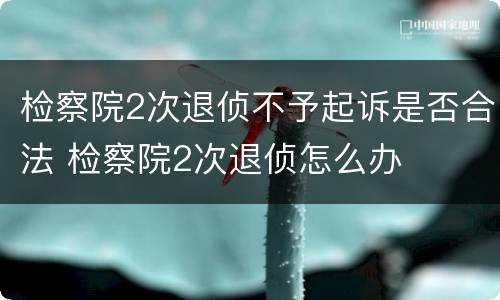 检察院2次退侦不予起诉是否合法 检察院2次退侦怎么办