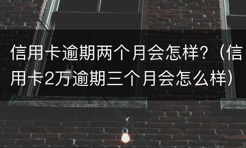 信用卡逾期两个月会怎样?（信用卡2万逾期三个月会怎么样）