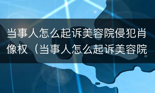 当事人怎么起诉美容院侵犯肖像权（当事人怎么起诉美容院侵犯肖像权）