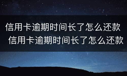 信用卡逾期时间长了怎么还款 信用卡逾期时间长了怎么还款呢