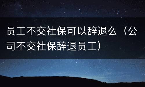 员工不交社保可以辞退么（公司不交社保辞退员工）