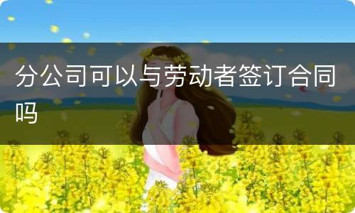 分公司可以与劳动者签订合同吗