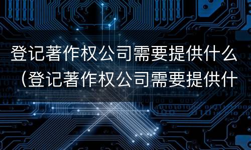 登记著作权公司需要提供什么（登记著作权公司需要提供什么材料）